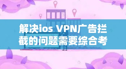 解决ios VPN广告拦截的问题需要综合考虑多个因素,包括配置规则、监控和辅助工具。以下是详细的步骤指南 解决ios VPN广告拦截的问题需要综合考虑多个因素,包括配置规则、监控和辅助工具。以下是详细的步骤指南