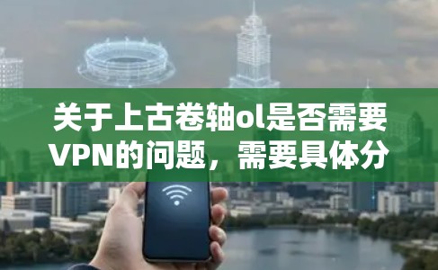 关于上古卷轴ol是否需要VPN的问题，需要具体分析其背景和用途。以下是对该问题的逐步解答