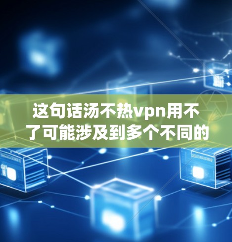 这句话汤不热vpn用不了可能涉及到多个不同的概念，具体含义取决于上下文和用户的具体问题。以下是对可能的解释