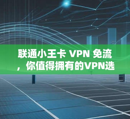联通小王卡 VPN 免流，你值得拥有的VPN选择