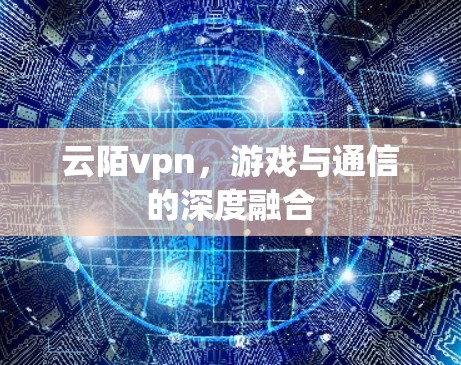 云陌vpn,游戏与通信的深度融合 云陌vpn,游戏与通信的深度融合