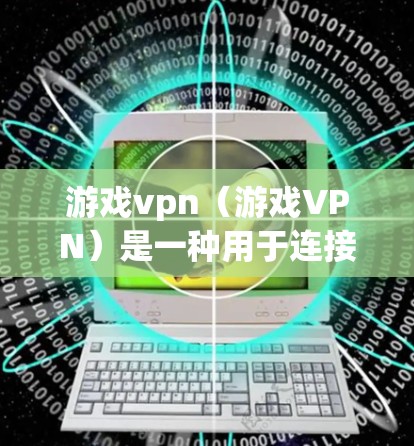 游戏vpn（游戏VPN）是一种用于连接多种游戏的软件应用，旨在简化游戏连接过程，提供高效的数据传输和加密功能。以下是关于游戏vpn的详细信息
