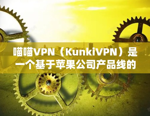 喵喵VPN(KunkiVPN)是一个基于苹果公司产品线的VPN服务,专注于提供安全、高效的网络连接体验。如果你对VPN服务感兴趣,以下是一些关于喵喵VPN的分析和建议 喵喵VPN(KunkiVPN)是一个基于苹果公司产品线的VPN服务,专注于提供安全、高效的网络连接体验。如果你对VPN服务感兴趣,以下是一些关于喵喵VPN的分析和建议