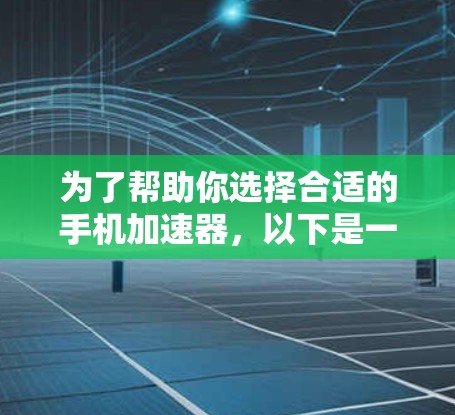 为了帮助你选择合适的手机加速器,以下是一个有条理的总结和推荐 为了帮助你选择合适的手机加速器,以下是一个有条理的总结和推荐