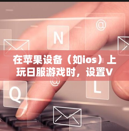 在苹果设备(如ios)上玩日服游戏时,设置VPN需要根据游戏的具体情况来处理。以下是常见的步骤和注意事项 在苹果设备(如ios)上玩日服游戏时,设置VPN需要根据游戏的具体情况来处理。以下是常见的步骤和注意事项