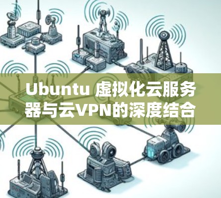 Ubuntu 虚拟化云服务器与云VPN的深度结合，从设置到管理的全面指南