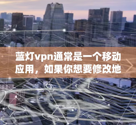 蓝灯vpn通常是一个移动应用,如果你想要修改地区,通常是通过以下步骤完成的 蓝灯vpn通常是一个移动应用,如果你想要修改地区,通常是通过以下步骤完成的