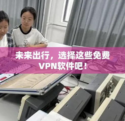 未来出行,选择这些免费VPN软件吧! 未来出行,选择这些免费VPN软件吧!