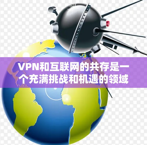 VPN和互联网的共存是一个充满挑战和机遇的领域,尤其是在保护个人隐私、保障网络安全和促进创新方面。以下是一些关键点和考虑因素 VPN和互联网的共存是一个充满挑战和机遇的领域,尤其是在保护个人隐私、保障网络安全和促进创新方面。以下是一些关键点和考虑因素