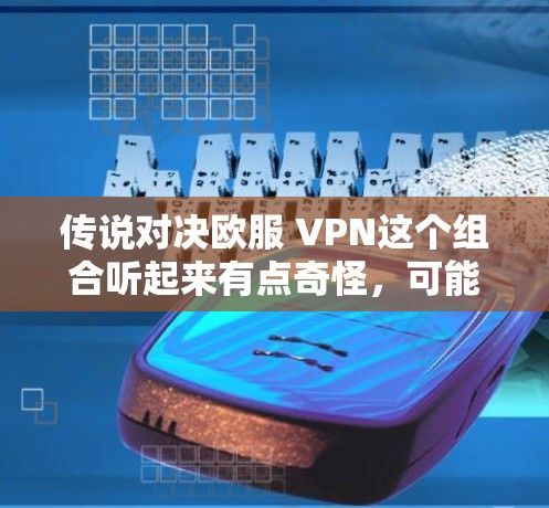 传说对决欧服 VPN这个组合听起来有点奇怪，可能是指在奇幻或科幻游戏中，玩家需要通过某种方式与欧服（可能是指龙与地下城中的欧苏）或 VPN（高速VPN）来完成任务或挑战。以下是一些可能的解释和步骤