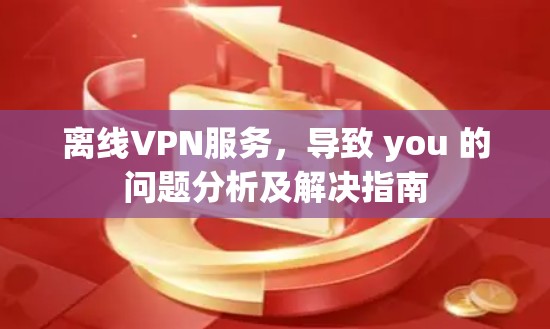 离线VPN服务,导致 you 的问题分析及解决指南 离线VPN服务,导致 you 的问题分析及解决指南