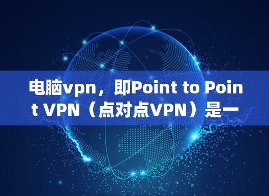 电脑vpn，即Point to Point VPN（点对点VPN）是一种通过物理连接实现的远程访问技术，主要用于在没有互联网的情况下访问特定服务器。以下是详细的使用步骤和注意事项