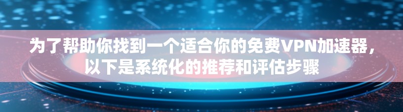 为了帮助你找到一个适合你的免费VPN加速器,以下是系统化的推荐和评估步骤 为了帮助你找到一个适合你的免费VPN加速器,以下是系统化的推荐和评估步骤