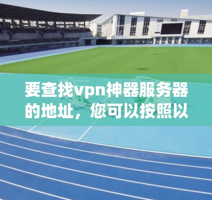要查找vpn神器服务器的地址，您可以按照以下步骤操作