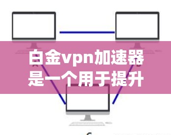 白金vpn加速器是一个用于提升网络速度的工具。以下是一些步骤和注意事项 白金vpn加速器是一个用于提升网络速度的工具。以下是一些步骤和注意事项