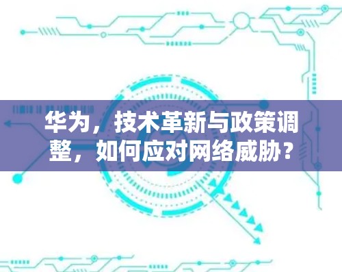 华为，技术革新与政策调整，如何应对网络威胁？