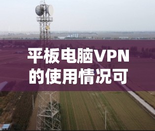 平板电脑VPN的使用情况可以从多个角度进行分析,以下是一些重要的方面 平板电脑VPN的使用情况可以从多个角度进行分析,以下是一些重要的方面
