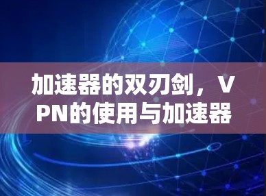 加速器的双刃剑,VPN的使用与加速器的利弊对比 加速器的双刃剑,VPN的使用与加速器的利弊对比