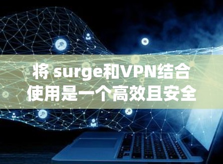 将 surge和VPN结合使用是一个高效且安全的网络管理方案,以下是一些关键步骤和考虑因素 将 surge和VPN结合使用是一个高效且安全的网络管理方案,以下是一些关键步骤和考虑因素