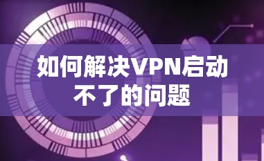 如何解决VPN启动不了的问题