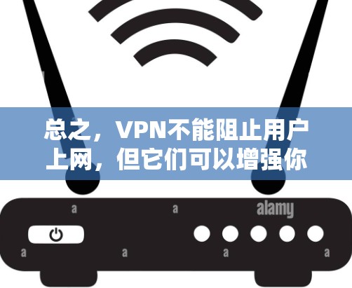 总之，VPN不能阻止用户上网，但它们可以增强你的网络安全，防止数据泄露和网络攻击。如果你需要访问互联网，无论在哪里，都请确保自己的网络环境安全