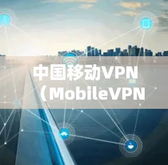 中国移动VPN（MobileVPN）是中国移动在全球范围内提供的一种网络VPN服务，旨在为用户提供安全、便捷的网络接入体验。以下是关于中国移动VPN的详细介绍