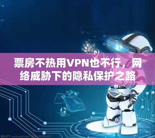 票房不热用VPN也不行，网络威胁下的隐私保护之路