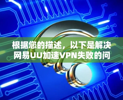 根据您的描述,以下是解决网易UU加速VPN失败的问题的步骤 根据您的描述,以下是解决网易UU加速VPN失败的问题的步骤