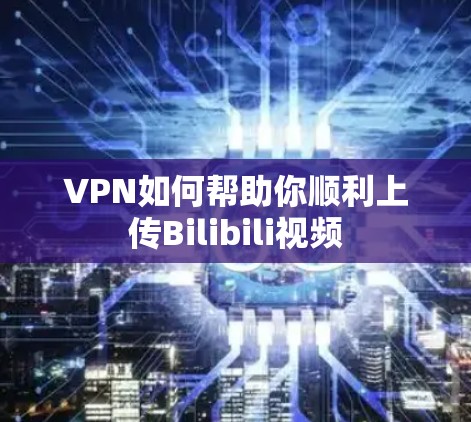 VPN如何帮助你顺利上传Bilibili视频 VPN如何帮助你顺利上传Bilibili视频