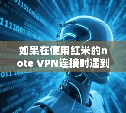 如果在使用红米的note VPN连接时遇到了失败的问题，可以按照以下步骤进行排查和解决