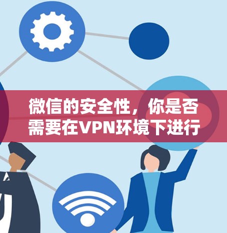 微信的安全性,你是否需要在VPN环境下进行安全检查? 微信的安全性,你是否需要在VPN环境下进行安全检查?