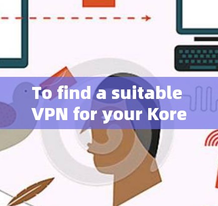 To find a suitable VPN for your Korean internet,follow these organized steps: To find a suitable VPN for your Korean internet,follow these organized steps: