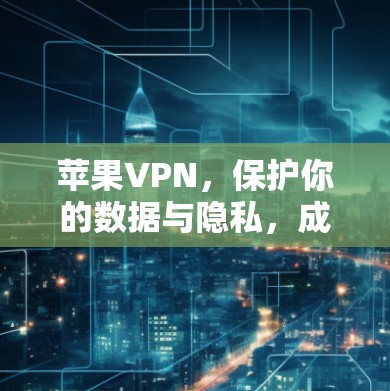 苹果VPN，保护你的数据与隐私，成为你的得力助手