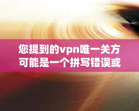 您提到的vpn唯一关方可能是一个拼写错误或表达不清的问题。根据您的描述,您想询问的是VPN服务的唯一功能或特性。以下是关于VPN的几种常见含义 您提到的vpn唯一关方可能是一个拼写错误或表达不清的问题。根据您的描述,您想询问的是VPN服务的唯一功能或特性。以下是关于VPN的几种常见含义