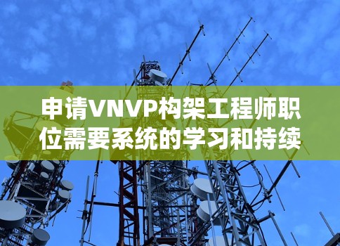 申请VNVP构架工程师职位需要系统的学习和持续的努力,结合实际工作积累经验。以下是详细的步骤和建议 申请VNVP构架工程师职位需要系统的学习和持续的努力,结合实际工作积累经验。以下是详细的步骤和建议