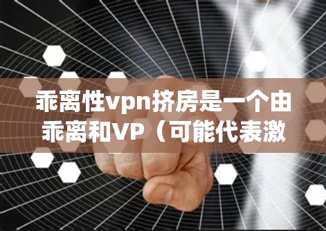 乖离性vpn挤房是一个由乖离和VP(可能代表激情或强烈的爱情)组成的表达,可能在某些文化或方言中被用来描述叛逆者因激情而产生的房内关系。以下是对这一表达的详细分析和解释 乖离性vpn挤房是一个由乖离和VP(可能代表激情或强烈的爱情)组成的表达,可能在某些文化或方言中被用来描述叛逆者因激情而产生的房内关系。以下是对这一表达的详细分析和解释