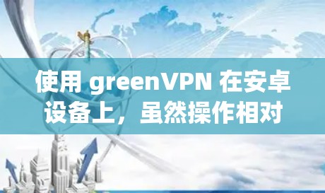使用 greenVPN 在安卓设备上,虽然操作相对简单,但需要仔细规划和配置。以下是一个清晰的步骤指南 使用 greenVPN 在安卓设备上,虽然操作相对简单,但需要仔细规划和配置。以下是一个清晰的步骤指南