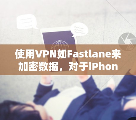 使用VPN如Fastlane来加密数据，对于iPhone来说也是可行的，但需要根据具体情况来判断其安全性。以下是一些关键点需要考虑