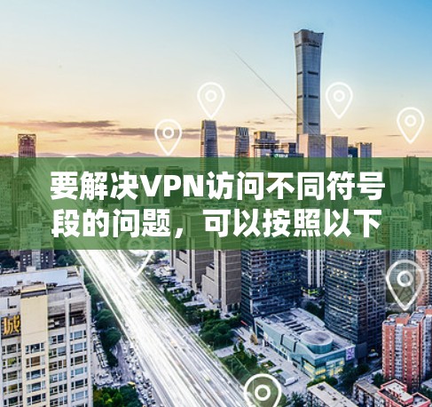 要解决VPN访问不同符号段的问题，可以按照以下步骤进行