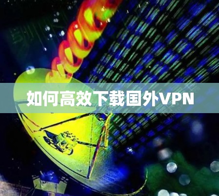 如何高效下载国外VPN 如何高效下载国外VPN