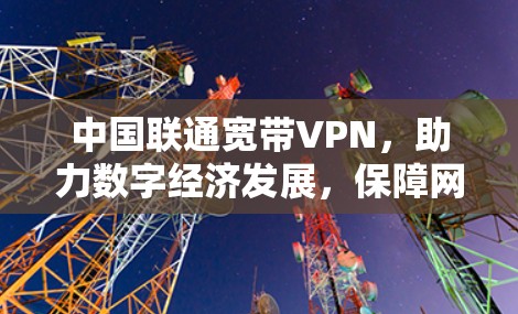 中国联通宽带VPN，助力数字经济发展，保障网络安全与连接