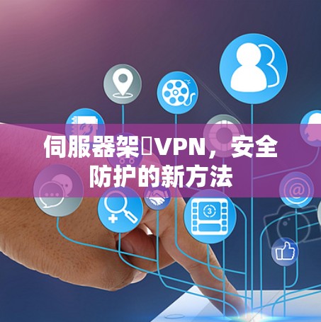 伺服器架設VPN,安全防护的新方法 伺服器架設VPN,安全防护的新方法