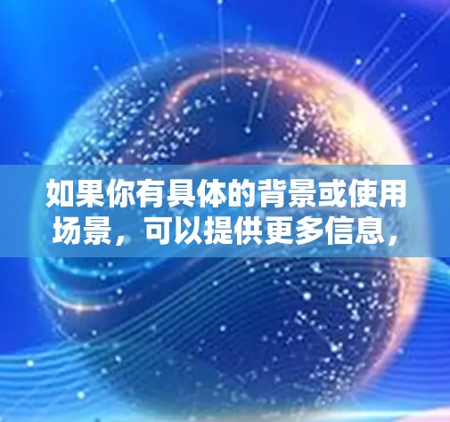 如果你有具体的背景或使用场景,可以提供更多信息,我或许能更好地帮助你 如果你有具体的背景或使用场景,可以提供更多信息,我或许能更好地帮助你
