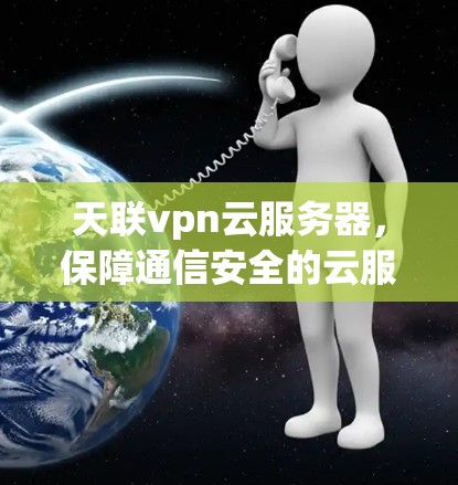 天联vpn云服务器,保障通信安全的云服务解决方案 天联vpn云服务器,保障通信安全的云服务解决方案