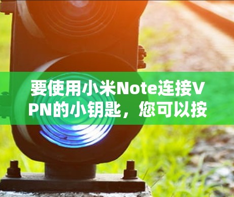 要使用小米Note连接VPN的小钥匙,您可以按照以下步骤操作 要使用小米Note连接VPN的小钥匙,您可以按照以下步骤操作