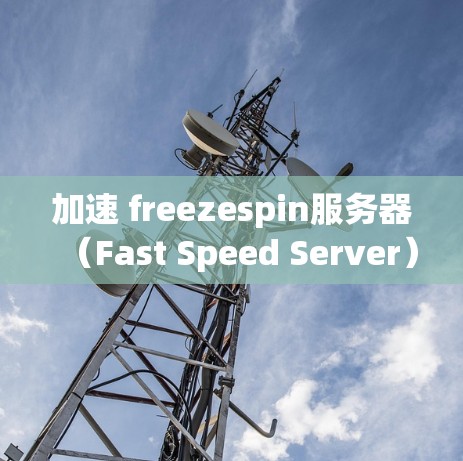 加速 freezespin服务器（Fast Speed Server）是解决延迟问题的有效方法之一。以下是一些建议和步骤，帮助您加速 freezespin服务器