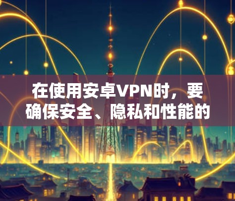 在使用安卓VPN时，要确保安全、隐私和性能的平衡。以下是一些关键步骤和建议