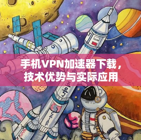 手机VPN加速器下载，技术优势与实际应用