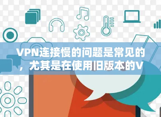 VPN连接慢的问题是常见的，尤其是在使用旧版本的VPN协议或网络条件不佳的情况下。以下是一些可能的解决方案
