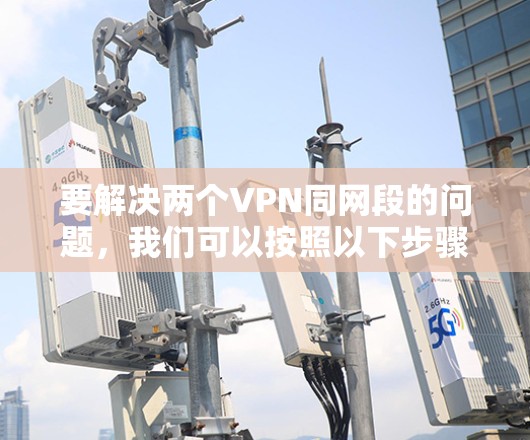 要解决两个VPN同网段的问题,我们可以按照以下步骤进行 要解决两个VPN同网段的问题,我们可以按照以下步骤进行
